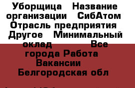 Уборщица › Название организации ­ СибАтом › Отрасль предприятия ­ Другое › Минимальный оклад ­ 8 500 - Все города Работа » Вакансии   . Белгородская обл.